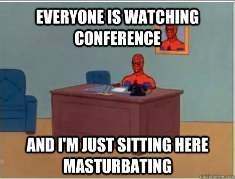 everyone is watching conference and i'm just sitting here masturbating  