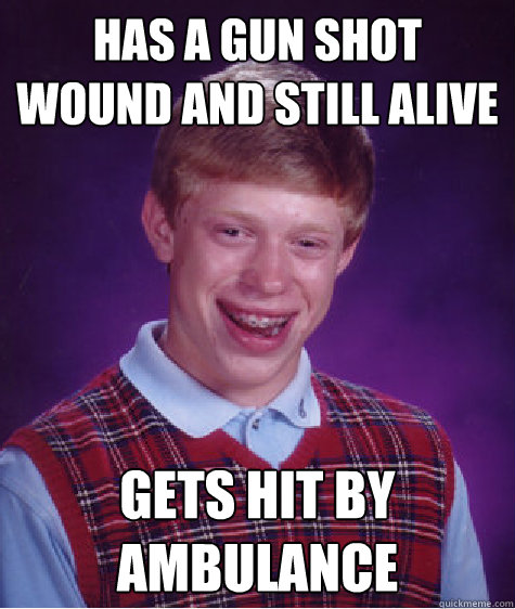 has a gun shot wound and still alive gets hit by ambulance  Bad Luck Brian