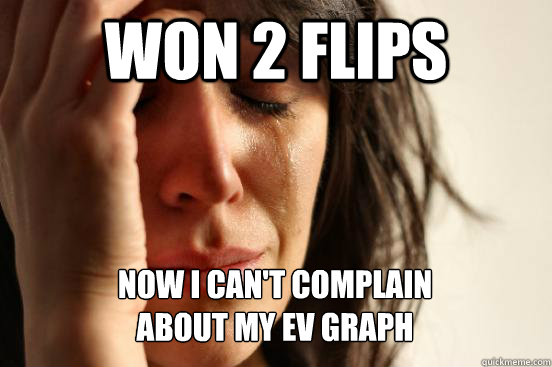 Won 2 flips Now I can't complain 
about my EV graph   First World Problems