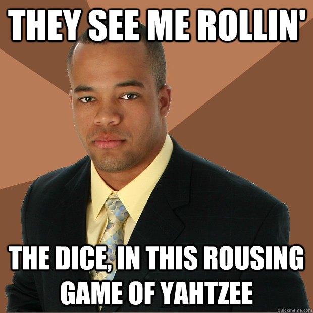 They see me rollin' the dice, in this rousing game of yahtzee  Successful Black Man