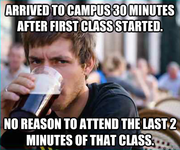 arrived to campus 30 minutes after first class started. no reason to attend the last 2 minutes of that class. - arrived to campus 30 minutes after first class started. no reason to attend the last 2 minutes of that class.  Lazy College Senior