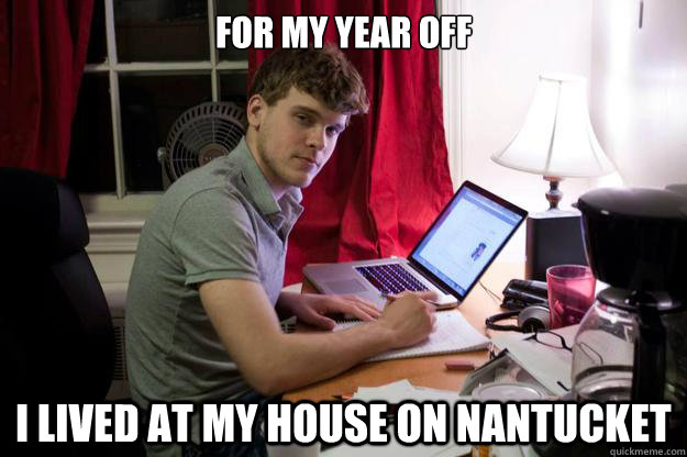 for my year off I lived at my house on nantucket  Harvard Douchebag