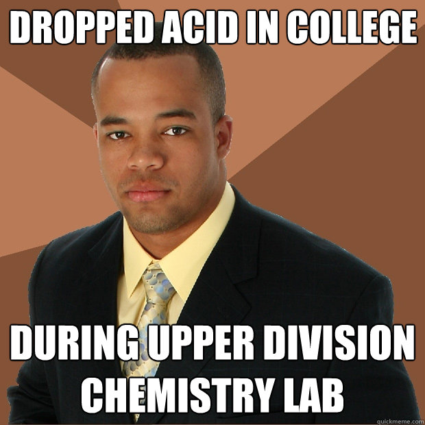 Dropped acid in college during upper division chemistry lab  Successful Black Man
