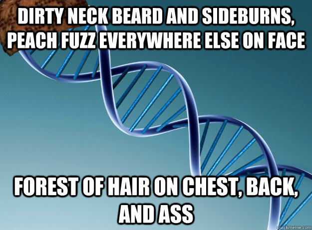 dirty neck beard and sideburns, peach fuzz everywhere else on face forest of hair on chest, back, and ass  Scumbag Genetics