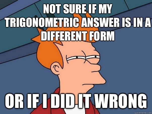 not sure if my trigonometric answer is in a different form Or if i did it wrong  Futurama Fry