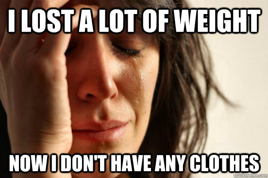 I lost a lot of weight  now I don't have any clothes   First World Problems