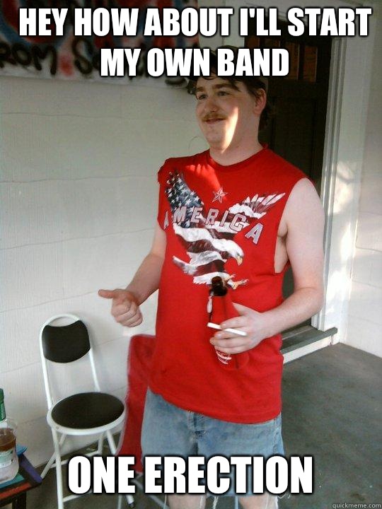 Hey how about I'll start my own band One erection  Redneck Randal