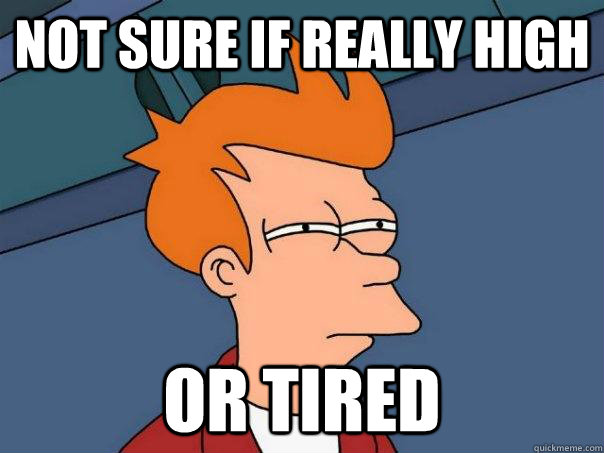 not sure if really high or tired  Futurama Fry