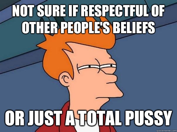 Not sure if respectful of other people's beliefs Or just a total pussy  Futurama Fry