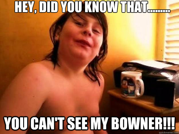 Hey, did you know that......... You can't see my bowner!!!  