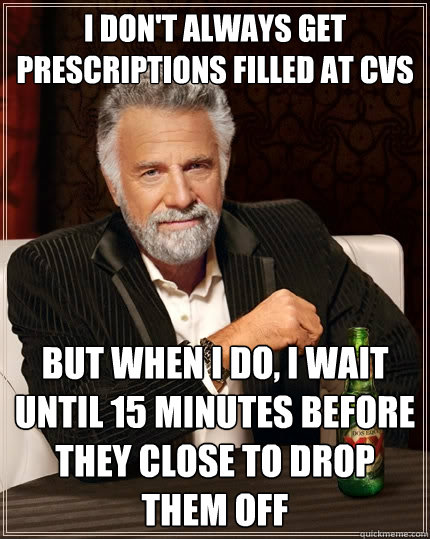 I don't always get prescriptions filled at CVS but when I do, I wait until 15 minutes before they close to drop them off - I don't always get prescriptions filled at CVS but when I do, I wait until 15 minutes before they close to drop them off  The Most Interesting Man In The World