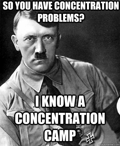 so you have concentration problems? i know a concentration camp  