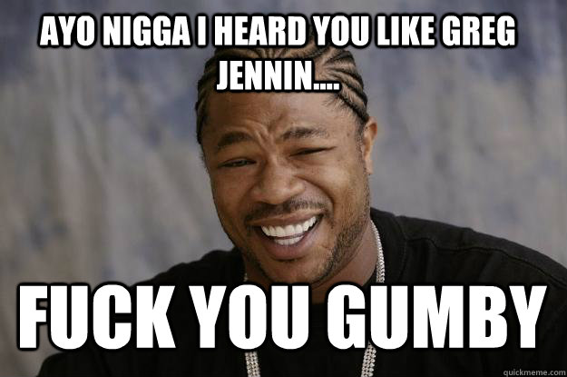 AYO NIGGA I HEARD YOU LIKE GREG JENNIN.... FUCK YOU GUMBY  Xzibit meme