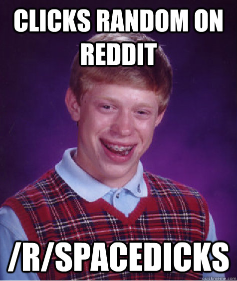 Clicks random on reddit /r/spacedicks  Bad Luck Brian