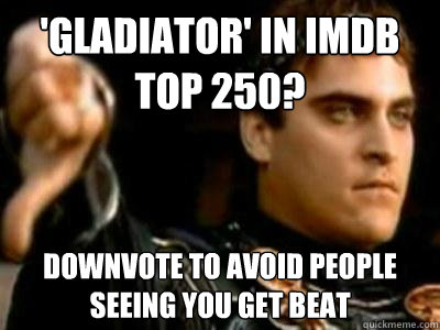 'Gladiator' in imdb top 250? downvote to avoid people seeing you get beat  Downvoting Roman