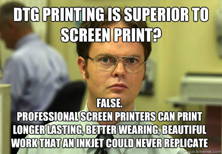 DTG Printing is superior to screen print? False. 
Professional screen printers can print longer lasting, better wearing, beautiful work that an inkjet could never replicate - DTG Printing is superior to screen print? False. 
Professional screen printers can print longer lasting, better wearing, beautiful work that an inkjet could never replicate  Dwight