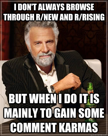 I don't always browse through r/new and r/rising but when I do it is mainly to gain some comment karmas  The Most Interesting Man In The World