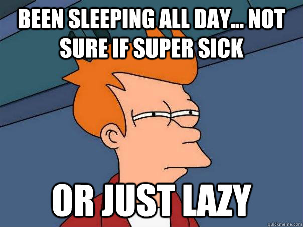 Been sleeping all day... not sure if super sick Or just lazy  Futurama Fry