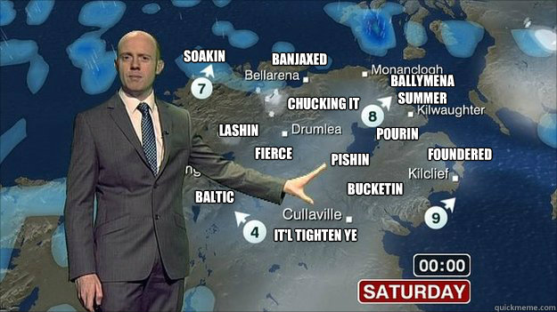 Soakin Baltic Bucketin Lashin Pishin Pourin Fierce Chucking It Foundered Banjaxed It'l Tighten ye Ballymena
Summer - Soakin Baltic Bucketin Lashin Pishin Pourin Fierce Chucking It Foundered Banjaxed It'l Tighten ye Ballymena
Summer  NI Weather