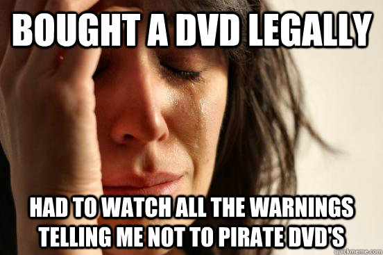 Bought a DVD legally had to watch all the warnings telling me not to pirate dvd's - Bought a DVD legally had to watch all the warnings telling me not to pirate dvd's  First World Problems