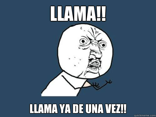 Llama!! Llama ya de una vez!!  Y U No