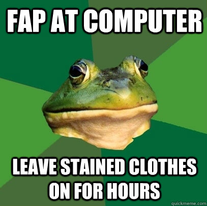 Fap at computer Leave stained clothes on for hours - Fap at computer Leave stained clothes on for hours  Foul Bachelor Frog