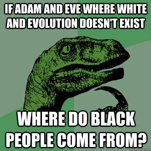 If adam and eve where white and evolution doesn't exist where do black people come from?  Philosoraptor