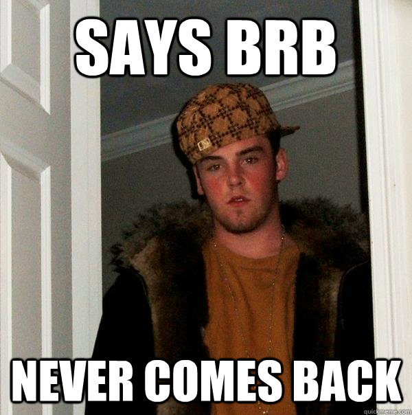 Says BRB Never comes back  Scumbag Steve