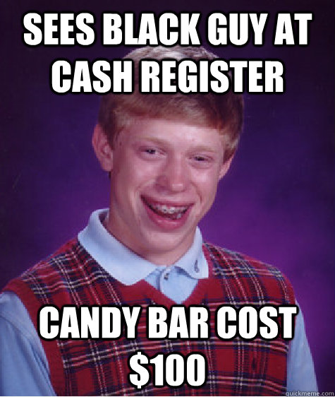 sees black guy at cash register candy bar cost $100 - sees black guy at cash register candy bar cost $100  Bad Luck Brian