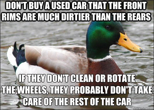 Don't buy a used car that the front rims are much dirtier than the rears if they don't clean or rotate 
the wheels, they probably don't take 
care of the rest of the car - Don't buy a used car that the front rims are much dirtier than the rears if they don't clean or rotate 
the wheels, they probably don't take 
care of the rest of the car  Actual Advice Mallard