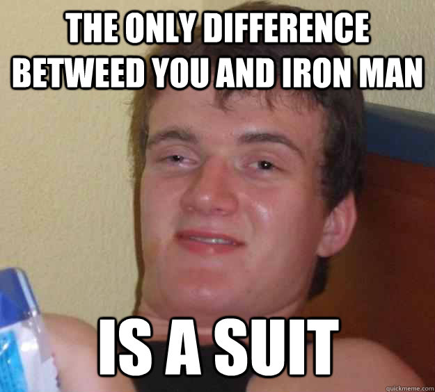 the only difference betweed you and iron man  is a suit  10 Guy