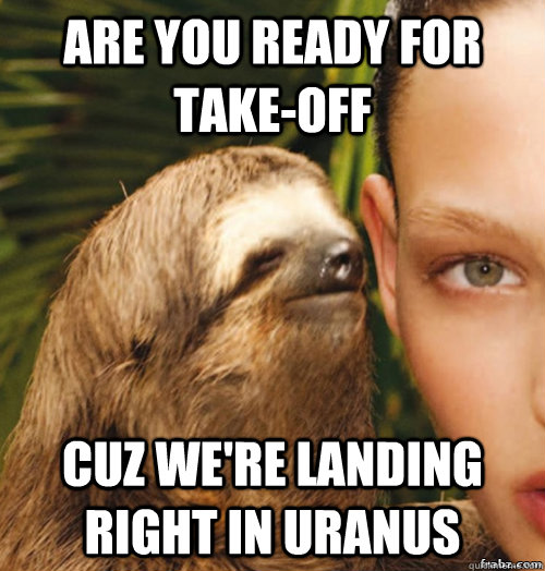 Are you ready for take-off Cuz we're landing right in uranus  rape sloth