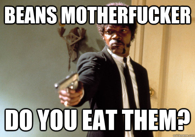 BEANS MOTHERFUCKER DO YOU EAT THEM?  Samuel L Jackson