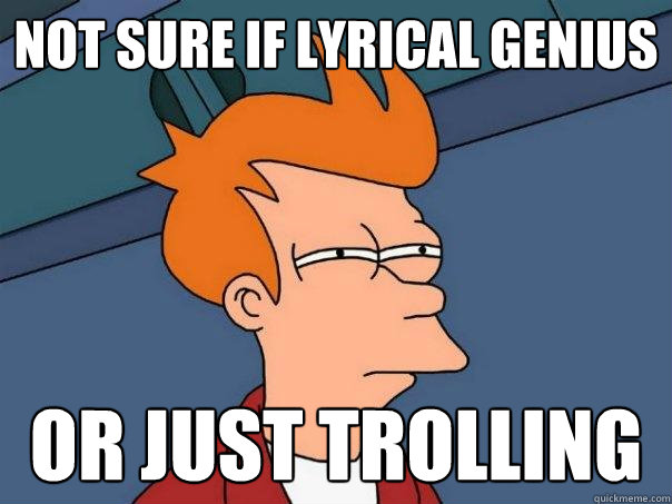 not sure if lyrical genius or just trolling  Futurama Fry