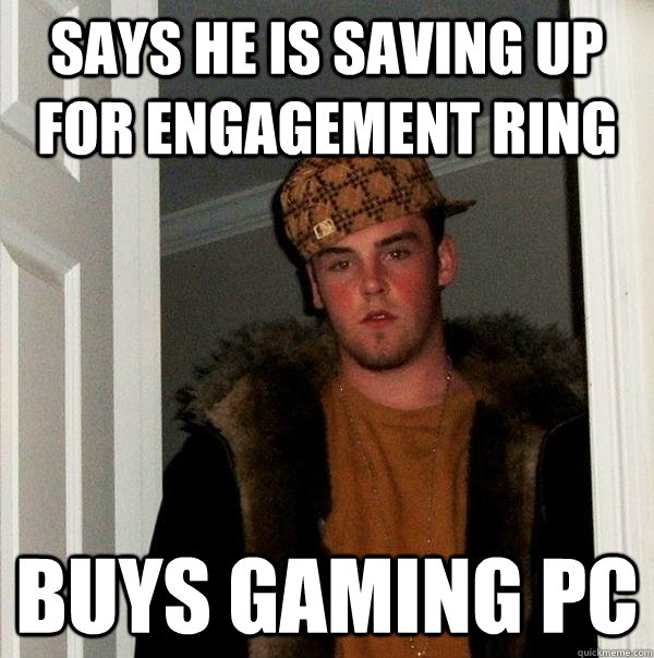 Says he is saving up for engagement ring Buys gaming PC  Scumbag Steve