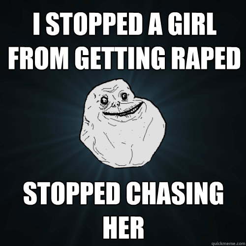 i stopped a girl from getting raped stopped chasing her  Forever Alone