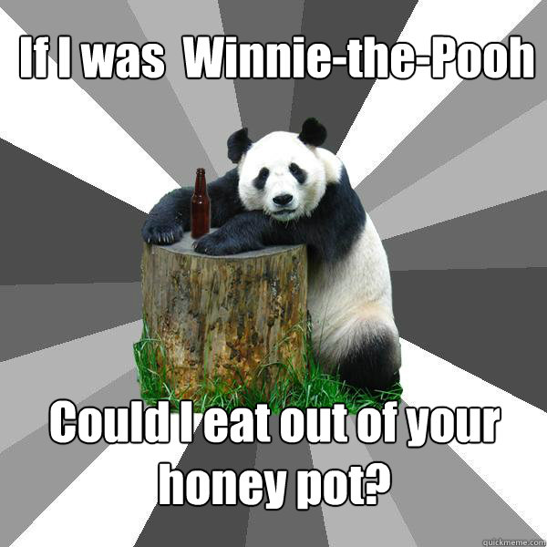 If I was  Winnie-the-Pooh Could I eat out of your honey pot?  Pickup-Line Panda