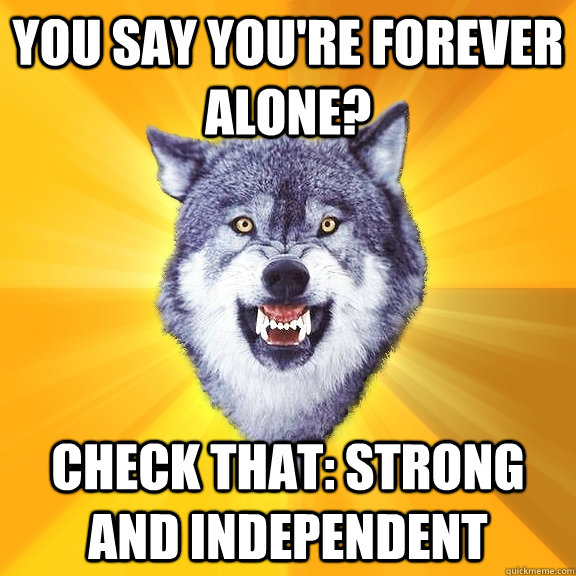 you say you're forever alone? check that: strong and independent  Courage Wolf