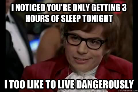 I noticed you're only getting 3 hours of sleep tonight i too like to live dangerously  Dangerously - Austin Powers