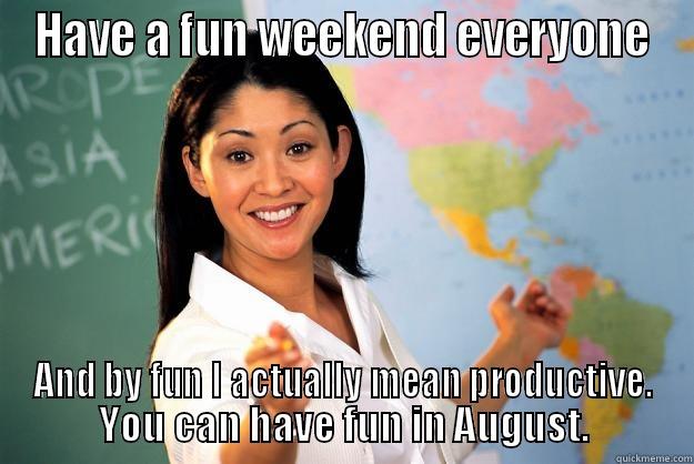 HAVE A FUN WEEKEND EVERYONE AND BY FUN I ACTUALLY MEAN PRODUCTIVE. YOU CAN HAVE FUN IN AUGUST. Unhelpful High School Teacher