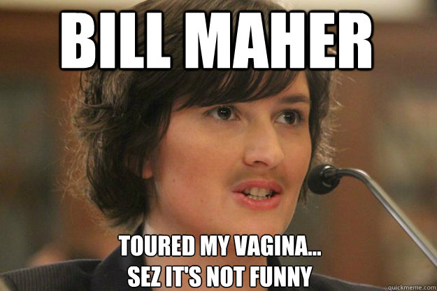 Bill Maher
 
toured my vagina...
sez it's not funny   Slut Sandra Fluke