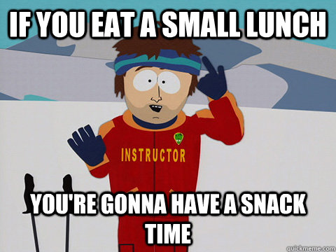 If you eat a small lunch you're gonna have a snack time  Youre gonna have a bad time