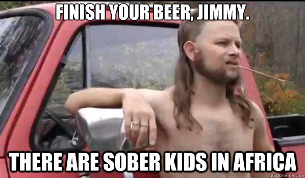 finish your beer, jimmy. there are sober kids in africa  Almost Politically Correct Redneck