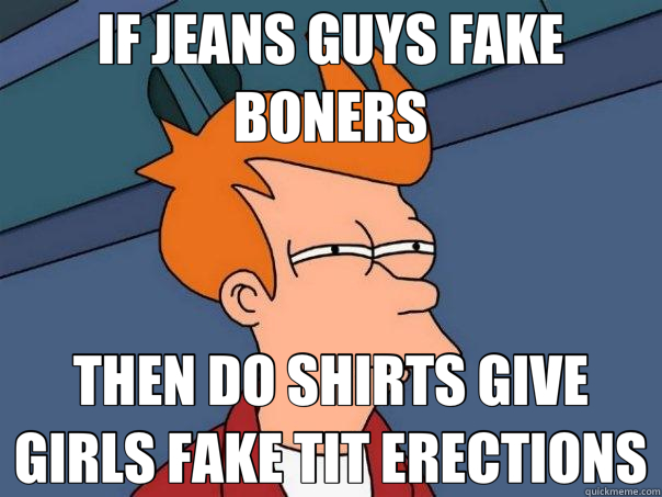 IF JEANS GUYS FAKE BONERS THEN DO SHIRTS GIVE GIRLS FAKE TIT ERECTIONS - IF JEANS GUYS FAKE BONERS THEN DO SHIRTS GIVE GIRLS FAKE TIT ERECTIONS  Futurama Fry