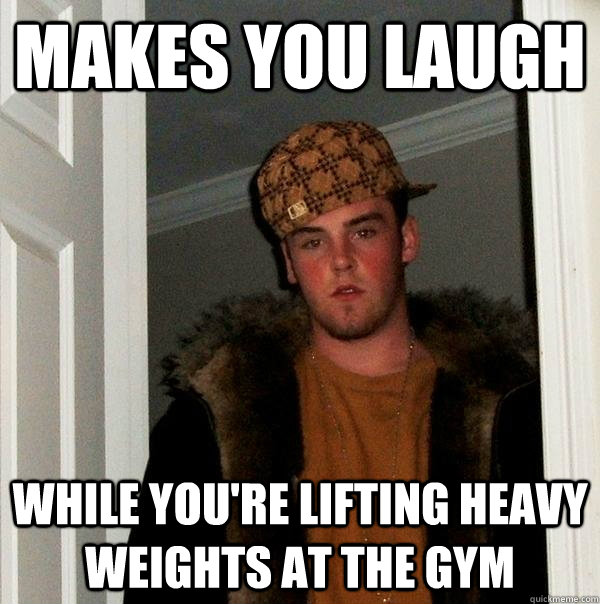 makes you laugh while you're lifting heavy  weights at the gym  Scumbag Steve