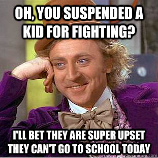 Oh, you suspended a kid for fighting? I'll bet they are super upset they can't go to school today  Condescending Wonka