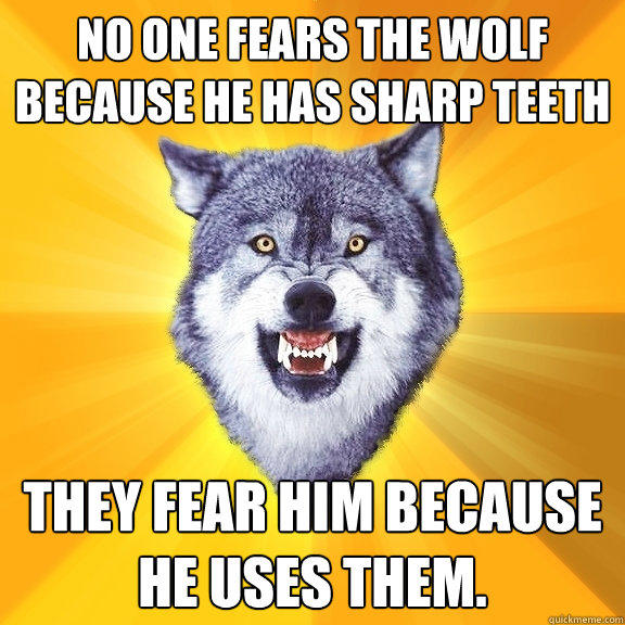 No one fears the wolf because he has sharp teeth They fear him because he uses them.  