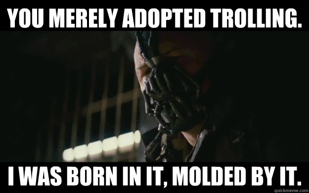 You Merely adopted trolling. I was born in it, molded by it.   Badass Bane