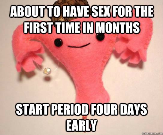 About to have sex for the first time in months Start period four days early  Scumbag Uterus