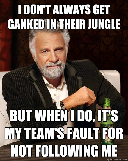 i don't always get ganked in their jungle but when i do, it's my team's fault for not following me  The Most Interesting Man In The World